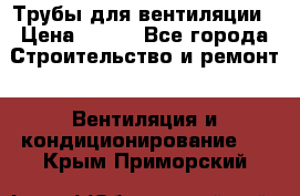 Трубы для вентиляции › Цена ­ 473 - Все города Строительство и ремонт » Вентиляция и кондиционирование   . Крым,Приморский